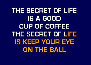 THE SECRET OF LIFE
IS A GOOD
CUP 0F COFFEE
THE SECRET OF LIFE
IS KEEP YOUR EYE
ON THE BALL