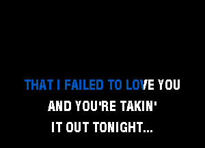 THAT! FMLED TO LOVE YOU
AND YOU'RE TAKIH'
IT OUT TONIGHT...