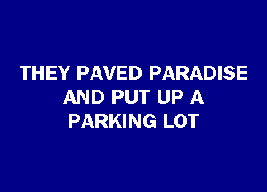 TH EY PAVED PARADISE

AND PUT UP A
PARKING LOT