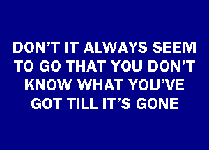 DONT IT ALWAYS SEEM
TO GO THAT YOU DONT
KNOW WHAT YOUWE
GOT TILL ITS GONE