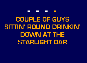 COUPLE 0F GUYS
SITI'IN' ROUND DRINKIM
DOWN AT THE
STARLIGHT BAR