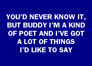 YOWD NEVER KNOW IT,

BUT BUDDY PM A KIND

OF POET AND PVE GOT
A LOT OF THINGS
PD LIKE TO SAY