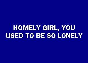 HOMELY GIRL, YOU

USED TO BE SO LONELY