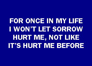 FOR ONCE IN MY LIFE
I WONT LET SORROW
HURT ME, NOT LIKE
ITS HURT ME BEFORE