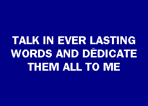 TALK IN EVER LASTING
WORDS AND DEDICATE
THEM ALL TO ME