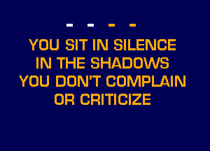 YOU SIT IN SILENCE
IN THE SHADOWS
YOU DOMT COMPLAIN
0R CRITICIZE