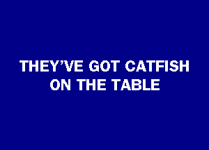 TH EYWE GOT CATFISH

ON THE TABLE