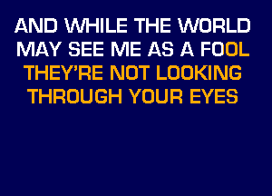 AND WHILE THE WORLD
MAY SEE ME AS A FOOL
THEY'RE NOT LOOKING
THROUGH YOUR EYES