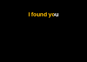 Ifound you