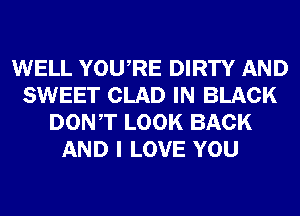 WELL YOURE DIRTY AND
SWEET CLAD IN BLACK
DONT LOOK BACK
AND I LOVE YOU