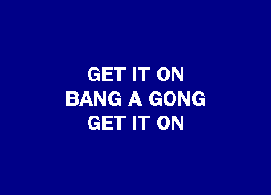 GET IT ON

BANG A GONG
GET IT ON