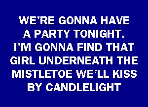 m GONNA HAVE
gm TONIGHTD
mm GONNA FIND m

(E11141, UNDERNEATH
MISTLETOE mm
ER? GANDLELIGHT