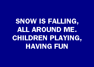 SNOW IS FALLING,
ALL AROUND ME.

CHILDREN PLAYING,
HAVING FUN