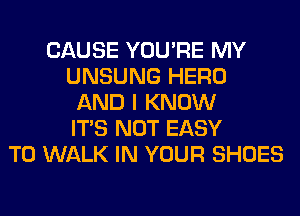 CAUSE YOU'RE MY
UNSUNG HERO
AND I KNOW
ITS NOT EASY
TO WALK IN YOUR SHOES