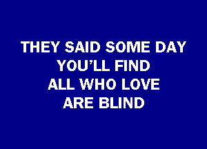 THEY SAID SOME DAY
YOU'LL FIND

ALL WHO LOVE
ARE BLIND