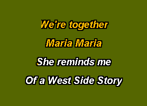We 're together

Maria Maria
She reminds me

Of a West Side Story