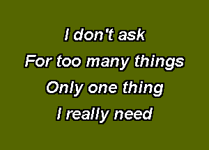 I don't ask

For too many things

Only one thing

I really need