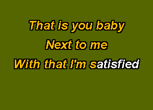 That is you baby
Next to me

With that I'm satisfied