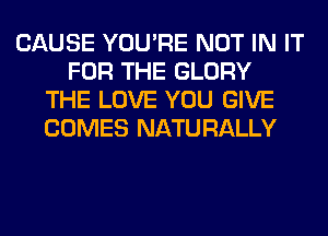 CAUSE YOU'RE NOT IN IT
FOR THE GLORY
THE LOVE YOU GIVE
COMES NATURALLY