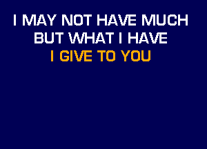 I MAY NOT HAVE MUCH
BUT WHAT I HAVE
I GIVE TO YOU