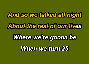 And so we talked a night

About the rest of our lives

Where we're gonna be

When we turn 25