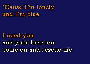 CauSe I'm lonely
and I'm blue

I need you
and your love too
come on and rescue me