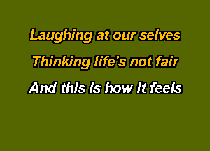 Laughing at our selves

Thinking life's not fair

And this is how it feefs