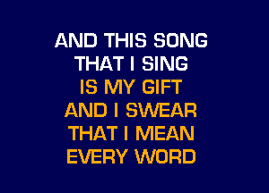 AND THIS SONG
THAT I SING
IS MY GIFT

AND I SWEAR
THAT I MEAN
EVERY WORD