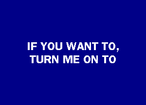 IF YOU WANT TO,

TURN ME ON TO