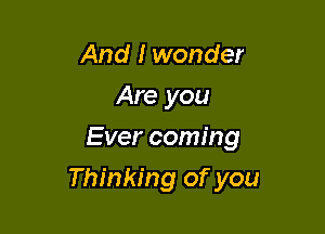 And I wonder
Are you
Ever coming

Thinking of you