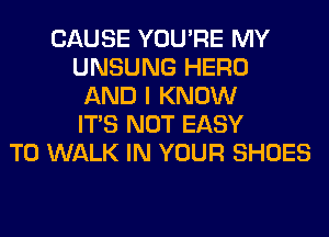 CAUSE YOU'RE MY
UNSUNG HERO
AND I KNOW
ITS NOT EASY
TO WALK IN YOUR SHOES