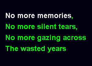 No more memories,
No more silent tears,

No more gazing across
The wasted years