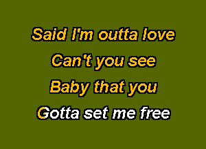 Said I'm outta love
Can't you see

Baby that you

Gotta set me free