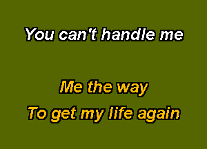 You can 't handle me

Me the way

To get my life again