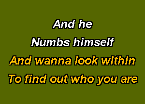 And he
Numbs himself
And wanna look within

To find out who you are