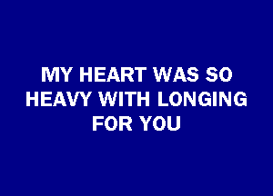 MY HEART WAS 80

HEAVY WITH LONGING
FOR YOU