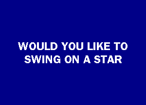 WOULD YOU LIKE TO

SWING ON A STAR