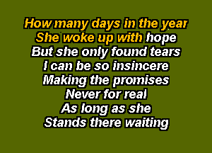 Howmany days in the year
She woke up with hope
But she only found tears
I can be so insincere
Making the promises
Never for real
As Iong as she

Stands there waiting I
