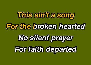 This ain't a song
For the broken hearted

No silent prayer
For faith departed
