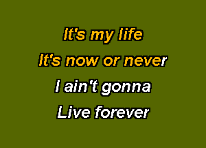 It's my life
It's now or never

I ain't gonna

Live forever