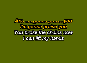 Anb l I gut u (a pl aloe you
I'm gonna praise you

You broke the chains now
I can lift my hands