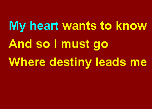 My heart wants to know
And so I must go

Where destiny leads me