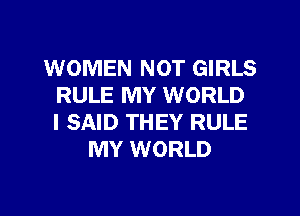 WOMEN NOT GIRLS
RULE MY WORLD
I SAID THEY RULE
MY WORLD