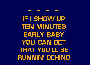 IF I SHOW UP
TEN MINUTES
EARLY BABY

YOU CAN BET
THAT YOU'LL BE

RUNNIN' BEHIND l