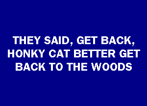 THEY SAID, GET BACK,
HONKY CAT BE'ITER GET
BACK TO THE WOODS