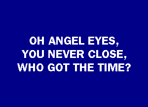 0H ANGEL EYES,

YOU NEVER CLOSE,
WHO GOT THE TIME?
