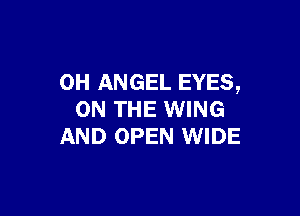 OH ANGEL EYES,

ON THE WING
AND OPEN WIDE