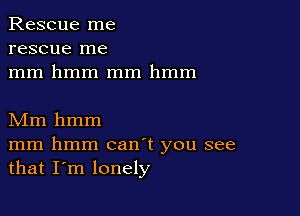 Rescue me
rescue me
mm hmm mm hmm

Mm hmm
mm hmm canT you see
that I'm lonely