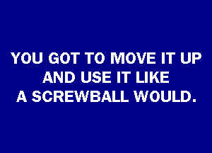 YOU GOT TO MOVE IT UP
AND USE IT LIKE
A SCREWBALL WOULD.