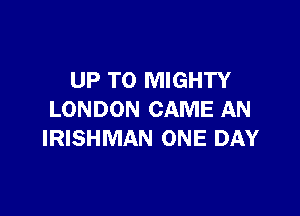 UP TO MIGHTY

LONDON CAME AN
IRISHMAN ONE DAY